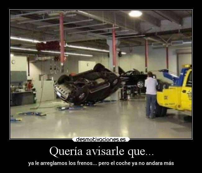 Quería avisarle que... - ya le arreglamos los frenos... pero el coche ya no andara más