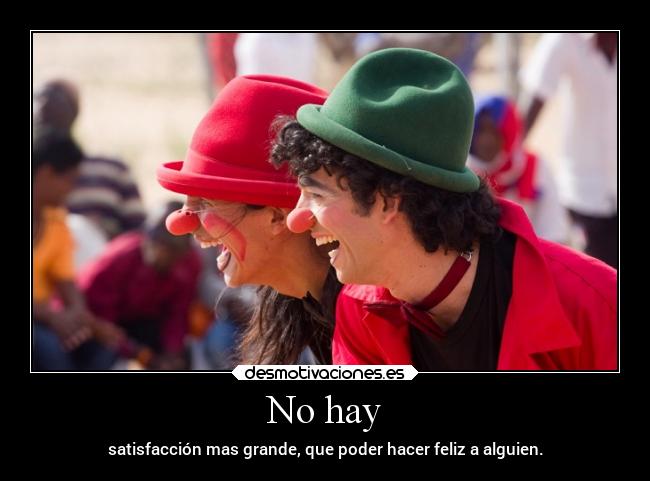 No hay - satisfacción mas grande, que poder hacer feliz a alguien.