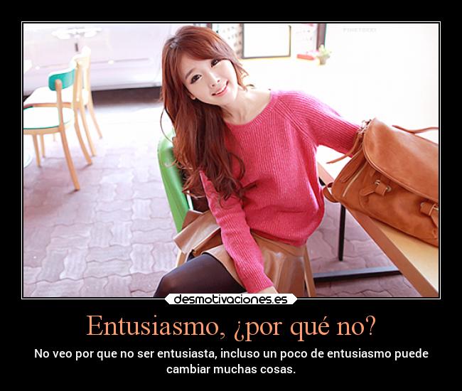 Entusiasmo, ¿por qué no? - No veo por que no ser entusiasta, incluso un poco de entusiasmo puede
cambiar muchas cosas.