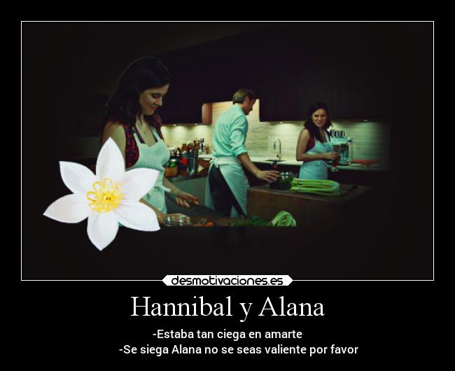 Hannibal y Alana - -Estaba tan ciega en amarte
        -Se siega Alana no se seas valiente por favor