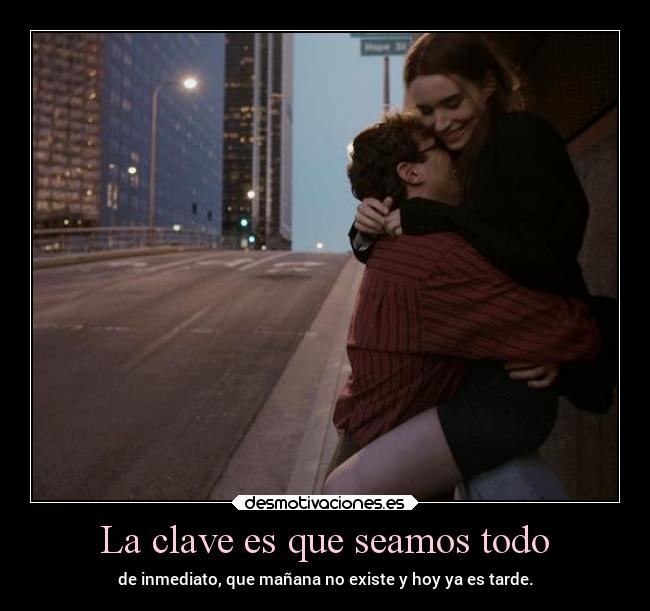 La clave es que seamos todo - de inmediato, que mañana no existe y hoy ya es tarde.