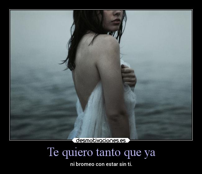 Te quiero tanto que ya - ni bromeo con estar sin ti.