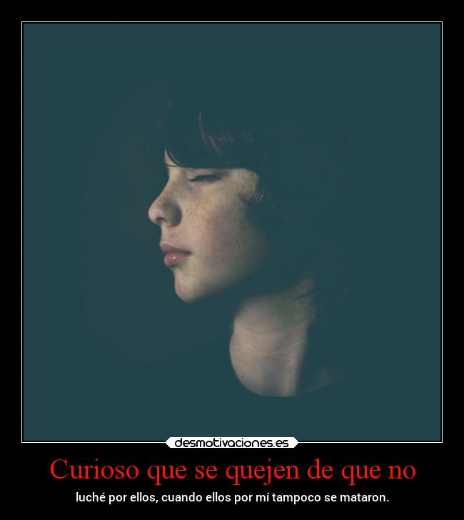 Curioso que se quejen de que no - luché por ellos, cuando ellos por mí tampoco se mataron.