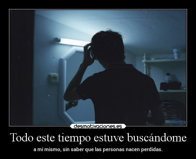 Todo este tiempo estuve buscándome - a mí mismo, sin saber que las personas nacen perdidas.