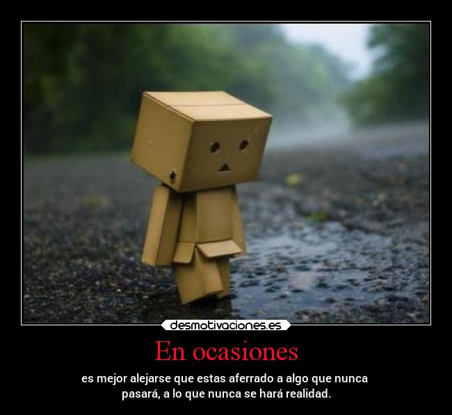 En ocasiones - es mejor alejarse que estas aferrado a algo que nunca 
pasará, a lo que nunca se hará realidad.