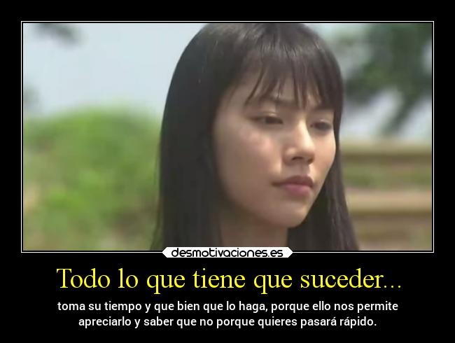 Todo lo que tiene que suceder... - toma su tiempo y que bien que lo haga, porque ello nos permite
apreciarlo y saber que no porque quieres pasará rápido.