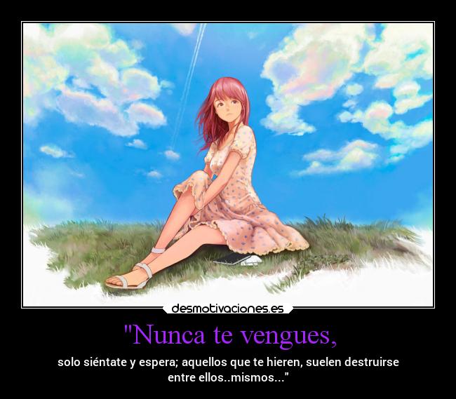 Nunca te vengues, - solo siéntate y espera; aquellos que te hieren, suelen destruirse
entre ellos..mismos...