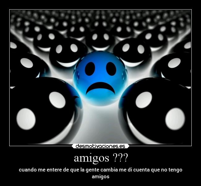 amigos ??? - cuando me entere de que la gente cambia me di cuenta que no tengo
amigos