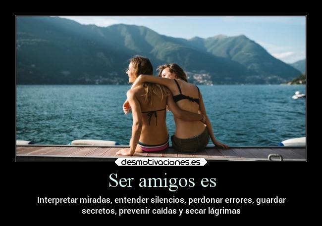 Ser amigos es - Interpretar miradas, entender silencios, perdonar errores, guardar
secretos, prevenir caídas y secar lágrimas