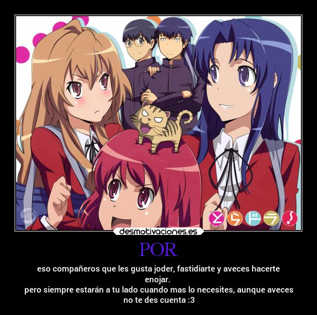 POR - eso compañeros que les gusta joder, fastidiarte y aveces hacerte
enojar.
pero siempre estarán a tu lado cuando mas lo necesites, aunque aveces
no te des cuenta :3