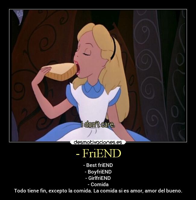 - FriEND - - Best friEND
- BoyfriEND
- GirlfriEND
- Comida
Todo tiene fin, excepto la comida. La comida si es amor, amor del bueno.