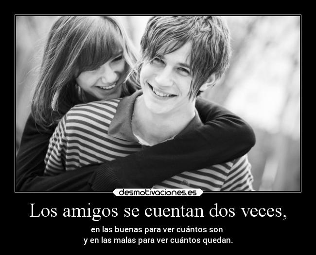 Los amigos se cuentan dos veces, - en las buenas para ver cuántos son
y en las malas para ver cuántos quedan.