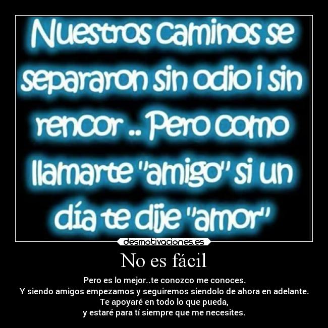 No es fácil - Pero es lo mejor..te conozco me conoces.
Y siendo amigos empezamos y seguiremos siendolo de ahora en adelante.
Te apoyaré en todo lo que pueda,
y estaré para tí siempre que me necesites.