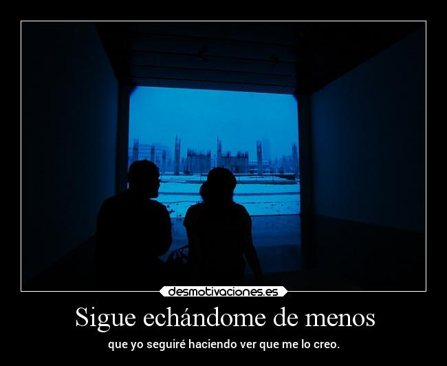 Sigue echándome de menos - que yo seguiré haciendo ver que me lo creo.