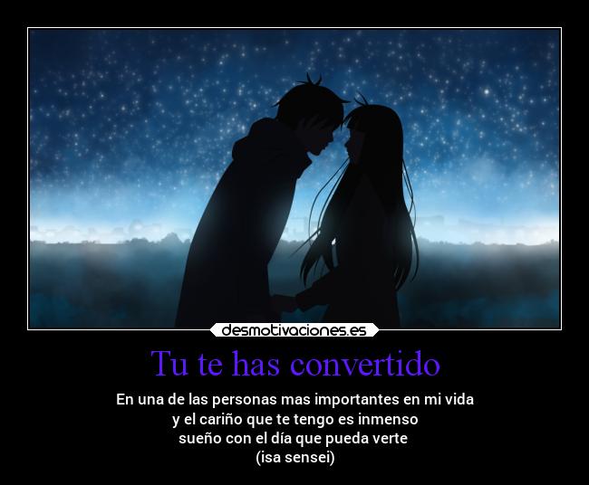 Tu te has convertido - En una de las personas mas importantes en mi vida
y el cariño que te tengo es inmenso
sueño con el día que pueda verte
(isa sensei)