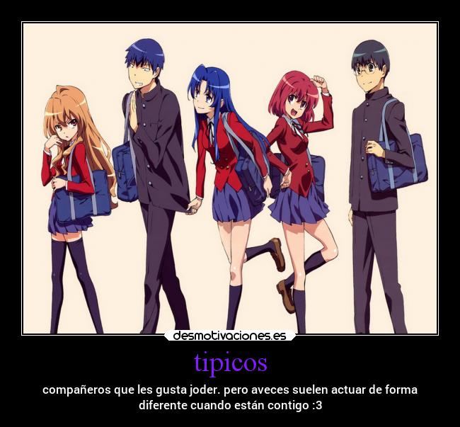 tipicos - compañeros que les gusta joder. pero aveces suelen actuar de forma
diferente cuando están contigo :3