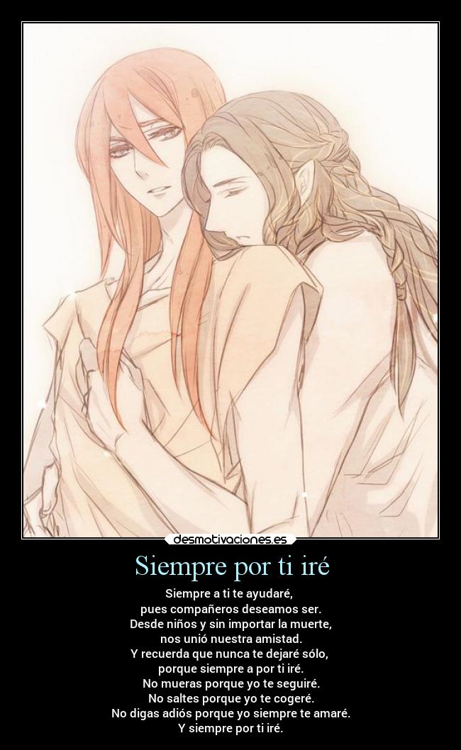 Siempre por ti iré - Siempre a ti te ayudaré, 
pues compañeros deseamos ser.
Desde niños y sin importar la muerte,
nos unió nuestra amistad.
Y recuerda que nunca te dejaré sólo, 
porque siempre a por ti iré.
No mueras porque yo te seguiré.
No saltes porque yo te cogeré.
No digas adiós porque yo siempre te amaré.
Y siempre por ti iré.