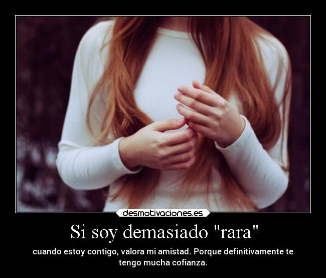 Si soy demasiado rara - cuando estoy contigo, valora mi amistad. Porque definitivamente te
tengo mucha cofianza.