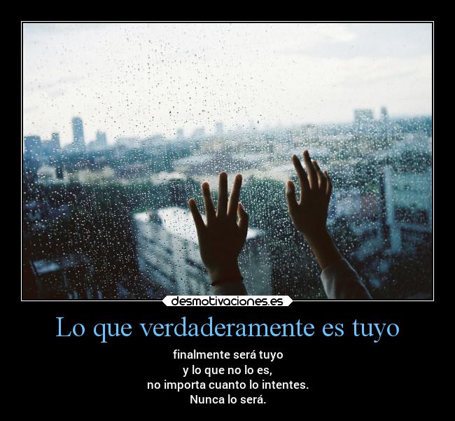 Lo que verdaderamente es tuyo - finalmente será tuyo
y lo que no lo es,
no importa cuanto lo intentes.
Nunca lo será.