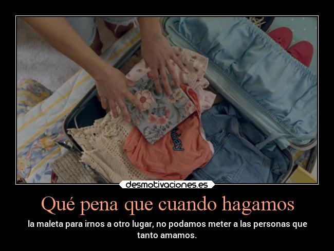 Qué pena que cuando hagamos - la maleta para irnos a otro lugar, no podamos meter a las personas que
tanto amamos.