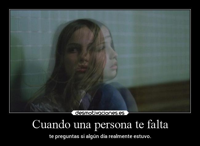 Cuando una persona te falta - te preguntas si algún día realmente estuvo.