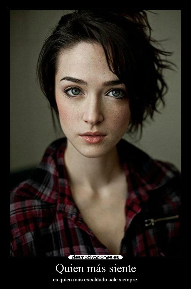 Quien más siente - es quien más escaldado sale siempre.