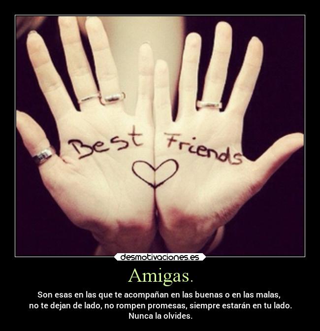 Amigas. - Son esas en las que te acompañan en las buenas o en las malas,
no te dejan de lado, no rompen promesas, siempre estarán en tu lado.
Nunca la olvides.