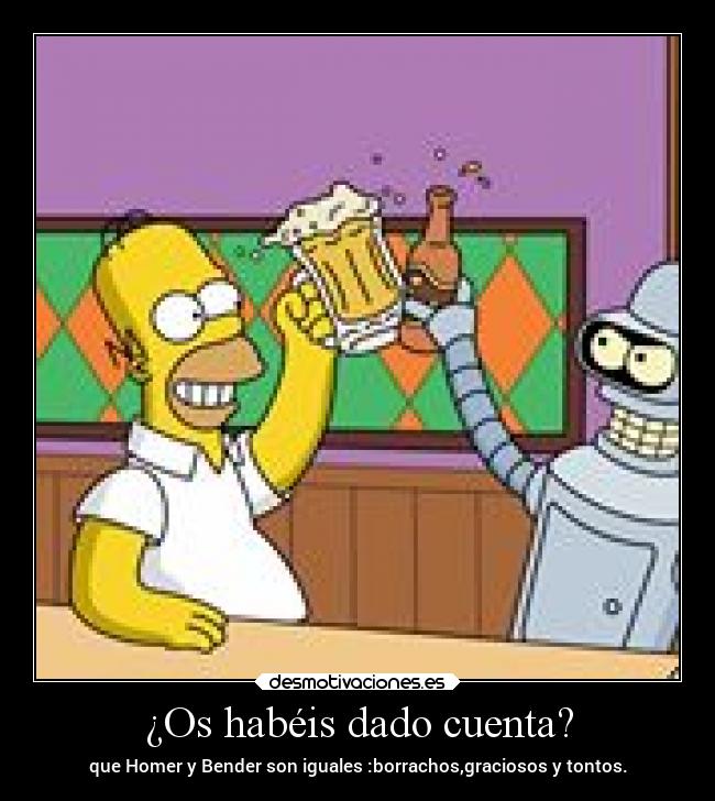 ¿Os habéis dado cuenta? - que Homer y Bender son iguales :borrachos,graciosos y tontos.