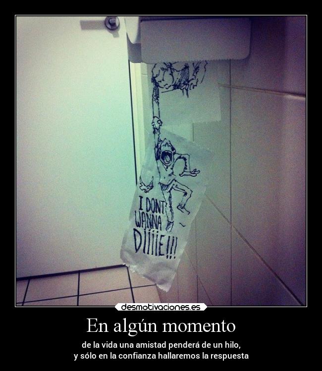 En algún momento - de la vida una amistad penderá de un hilo,
y sólo en la confianza hallaremos la respuesta