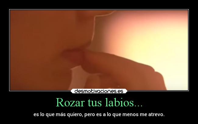 Rozar tus labios... - es lo que más quiero, pero es a lo que menos me atrevo.