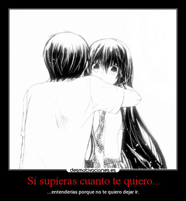 Sí supíeras cuanto te quiero... - ...entenderías porque no te quiero dejar ír.