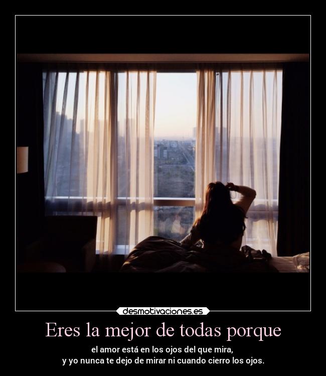 Eres la mejor de todas porque - el amor está en los ojos del que mira,
y yo nunca te dejo de mirar ni cuando cierro los ojos.