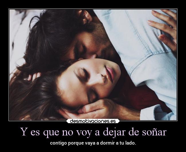 Y es que no voy a dejar de soñar - contigo porque vaya a dormir a tu lado.
