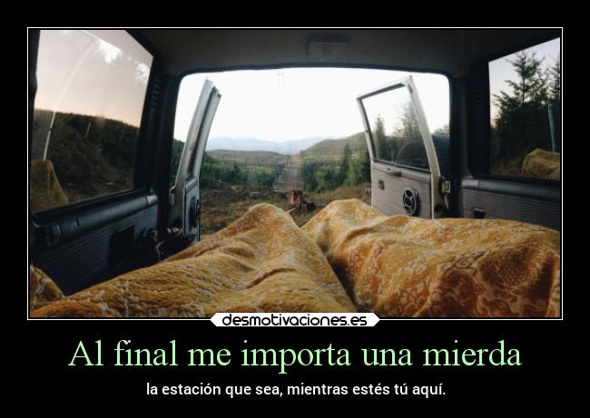 Al final me importa una mierda - la estación que sea, mientras estés tú aquí.