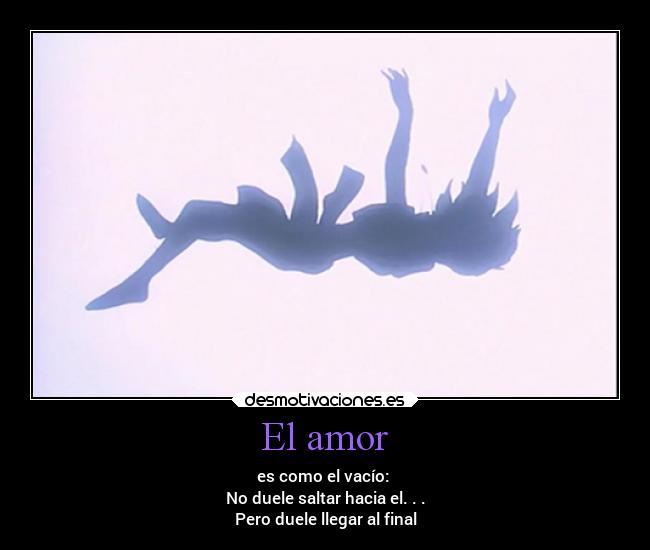 El amor - es como el vacío: 
No duele saltar hacia el. . .
Pero duele llegar al final