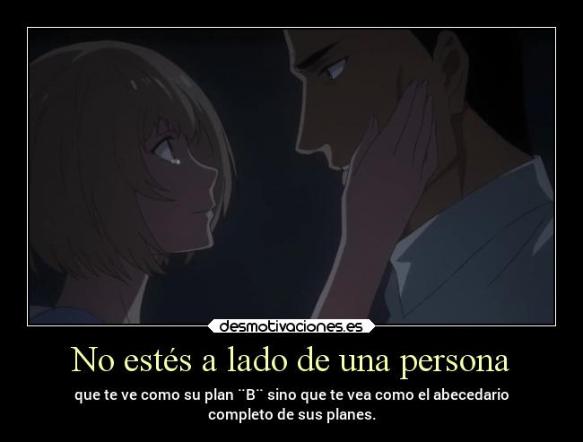 No estés a lado de una persona - que te ve como su plan ¨B¨ sino que te vea como el abecedario
completo de sus planes.