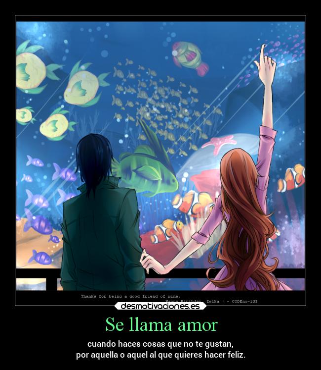 Se llama amor - cuando haces cosas que no te gustan,
por aquella o aquel al que quieres hacer feliz.