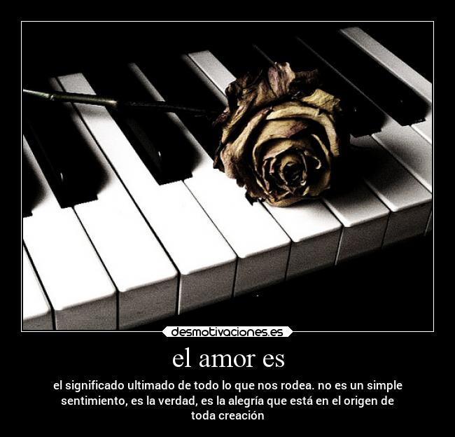 el amor es - el significado ultimado de todo lo que nos rodea. no es un simple
sentimiento, es la verdad, es la alegría que está en el origen de
toda creación