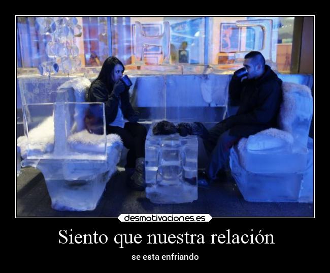 Siento que nuestra relación - se esta enfriando