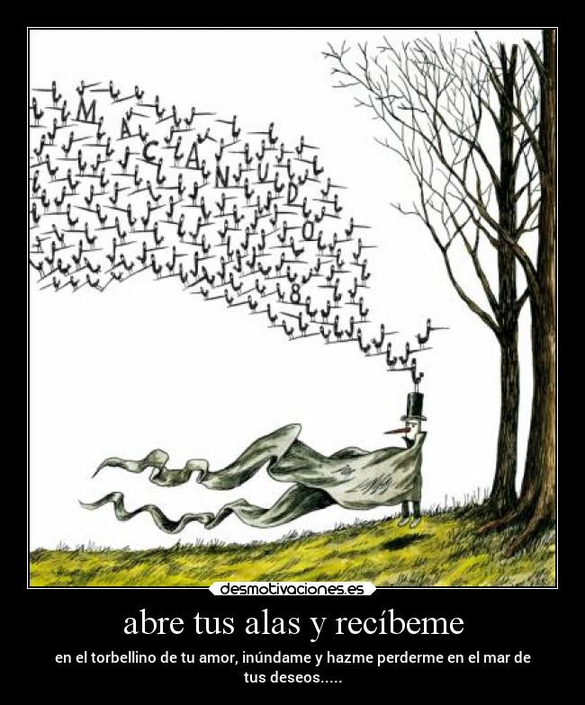 abre tus alas y recíbeme - en el torbellino de tu amor, inúndame y hazme perderme en el mar de
tus deseos.....