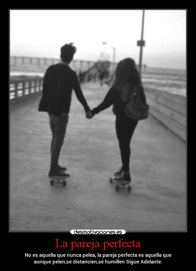 La pareja perfecta - No es aquella que nunca pelea, la pareja perfecta es aquella que
aunque pelen,se distancien,se humillen Sigue Adelante.