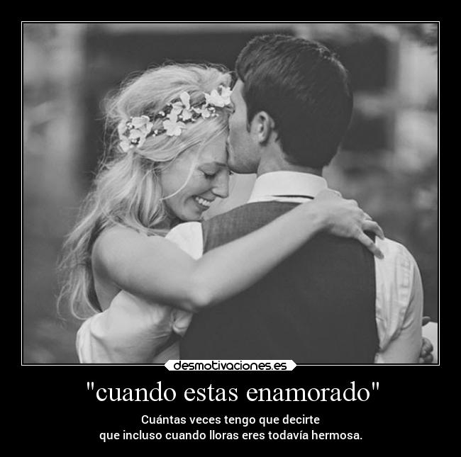 cuando estas enamorado - Cuántas veces tengo que decirte
que incluso cuando lloras eres todavía hermosa.