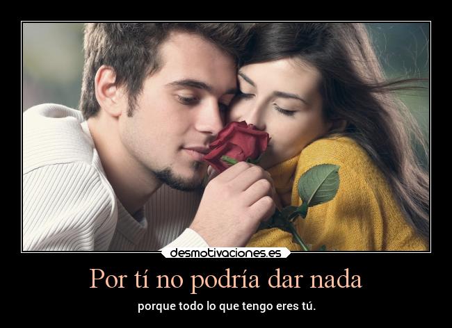 Por tí no podría dar nada - porque todo lo que tengo eres tú.