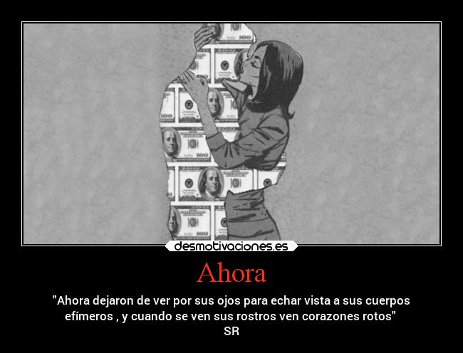 Ahora - Ahora dejaron de ver por sus ojos para echar vista a sus cuerpos
efímeros , y cuando se ven sus rostros ven corazones rotos 
SR