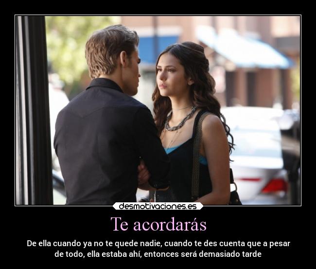 Te acordarás - De ella cuando ya no te quede nadie, cuando te des cuenta que a pesar
de todo, ella estaba ahí, entonces será demasiado tarde