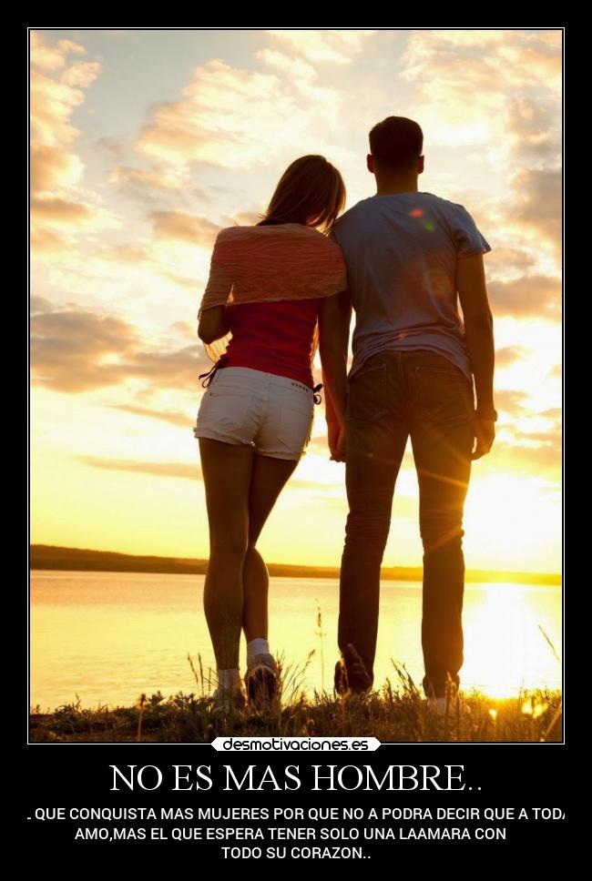 NO ES MAS HOMBRE.. - EL QUE CONQUISTA MAS MUJERES POR QUE NO A PODRA DECIR QUE A TODAS
AMO,MAS EL QUE ESPERA TENER SOLO UNA LAAMARA CON
TODO SU CORAZON..