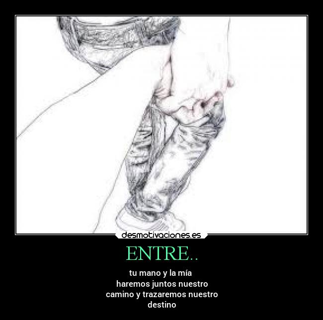ENTRE.. - tu mano y la mía
haremos juntos nuestro
camino y trazaremos nuestro
destino