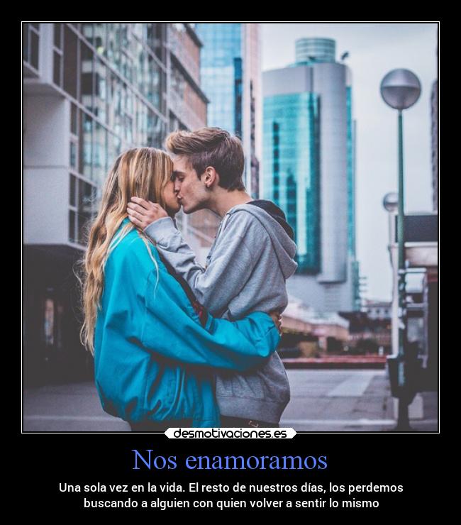 Nos enamoramos - Una sola vez en la vida. El resto de nuestros días, los perdemos
buscando a alguien con quien volver a sentir lo mismo