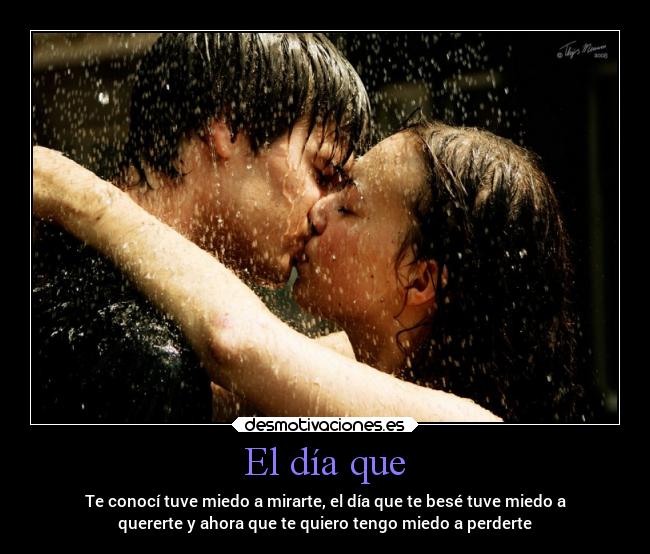 El día que - Te conocí tuve miedo a mirarte, el día que te besé tuve miedo a
quererte y ahora que te quiero tengo miedo a perderte
