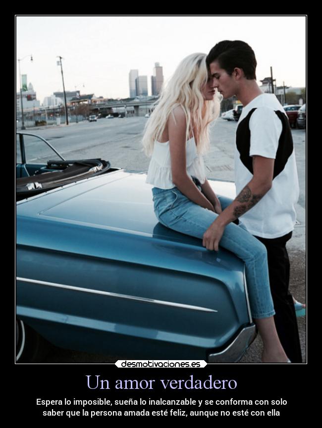 Un amor verdadero - Espera lo imposible, sueña lo inalcanzable y se conforma con solo
saber que la persona amada esté feliz, aunque no esté con ella